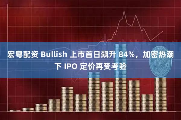 宏粤配资 Bullish 上市首日飙升 84%，加密热潮下 IPO 定价再受考验