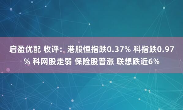 启盈优配 收评：港股恒指跌0.37% 科指跌0.97% 科网股走弱 保险股普涨 联想跌近6%