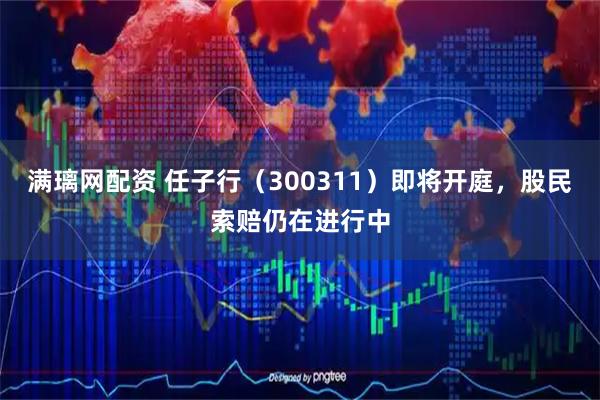 满璃网配资 任子行（300311）即将开庭，股民索赔仍在进行中