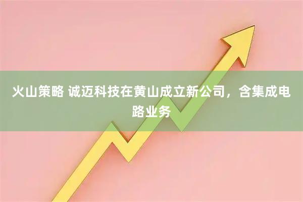 火山策略 诚迈科技在黄山成立新公司，含集成电路业务