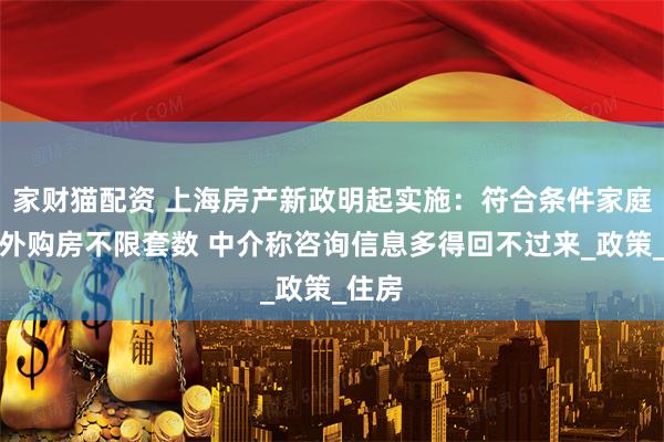 家财猫配资 上海房产新政明起实施：符合条件家庭外环外购房不限套数 中介称咨询信息多得回不过来_政策_住房