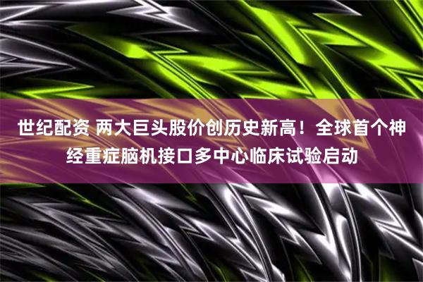 世纪配资 两大巨头股价创历史新高！全球首个神经重症脑机接口多中心临床试验启动