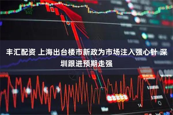 丰汇配资 上海出台楼市新政为市场注入强心针 深圳跟进预期走强
