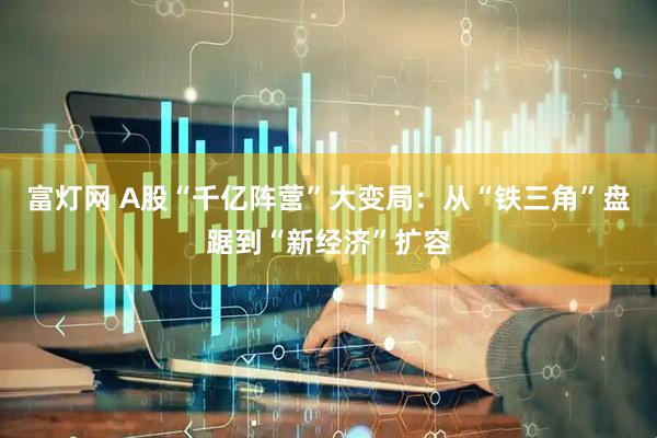 富灯网 A股“千亿阵营”大变局：从“铁三角”盘踞到“新经济”扩容