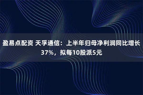 盈易点配资 天孚通信：上半年归母净利润同比增长37%，拟每10股派5元