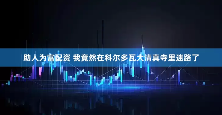 助人为富配资 我竟然在科尔多瓦大清真寺里迷路了