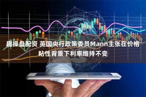 趣操盘配资 英国央行政策委员Mann主张在价格粘性背景下利率维持不变