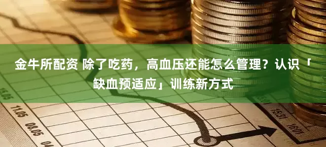 金牛所配资 除了吃药，高血压还能怎么管理？认识「缺血预适应」训练新方式