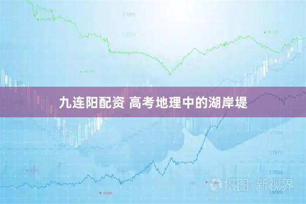 九连阳配资 高考地理中的湖岸堤