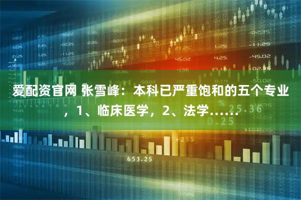 爱配资官网 张雪峰：本科已严重饱和的五个专业，1、临床医学，2、法学……