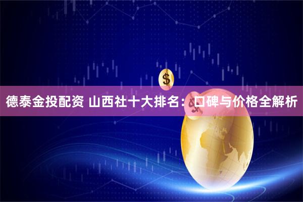 德泰金投配资 山西社十大排名：口碑与价格全解析