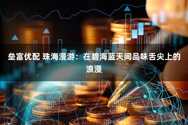 垒富优配 珠海漫游：在碧海蓝天间品味舌尖上的浪漫