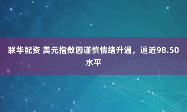 联华配资 美元指数因谨慎情绪升温，逼近98.50水平