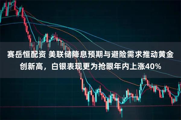 赛岳恒配资 美联储降息预期与避险需求推动黄金创新高，白银表现更为抢眼年内上涨40%
