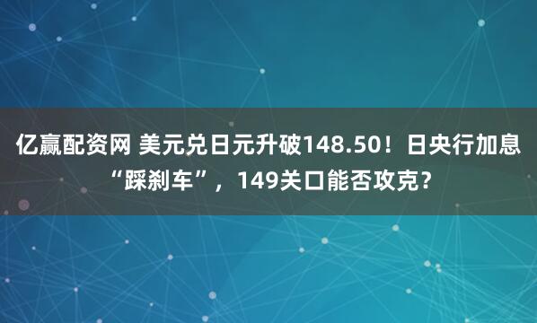 亿赢配资网 美元兑日元升破148.50！日央行加息“踩刹车”，149关口能否攻克？