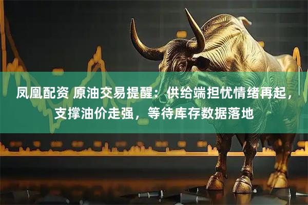 凤凰配资 原油交易提醒：供给端担忧情绪再起，支撑油价走强，等待库存数据落地