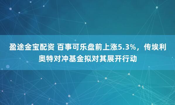 盈途金宝配资 百事可乐盘前上涨5.3%，传埃利奥特对冲基金拟对其展开行动