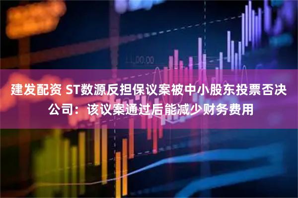 建发配资 ST数源反担保议案被中小股东投票否决 公司：该议案通过后能减少财务费用