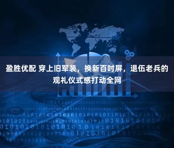 盈胜优配 穿上旧军装，换新百吋屏，退伍老兵的观礼仪式感打动全网