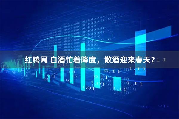 红腾网 白酒忙着降度，散酒迎来春天？