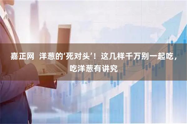 嘉正网  洋葱的‘死对头’！这几样千万别一起吃，吃洋葱有讲究