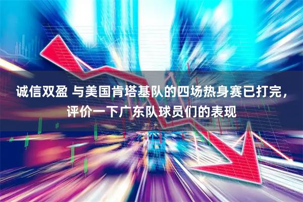 诚信双盈 与美国肯塔基队的四场热身赛已打完，评价一下广东队球员们的表现