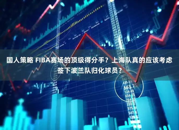 国人策略 FIBA赛场的顶级得分手？上海队真的应该考虑签下波兰队归化球员？
