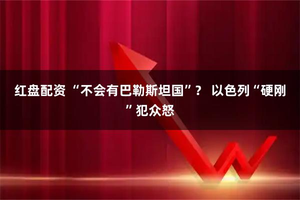 红盘配资 “不会有巴勒斯坦国”？ 以色列“硬刚”犯众怒