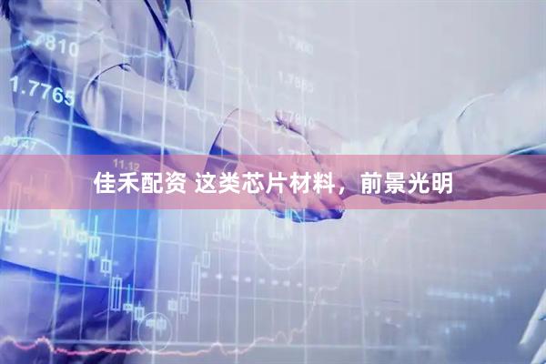 佳禾配资 这类芯片材料，前景光明