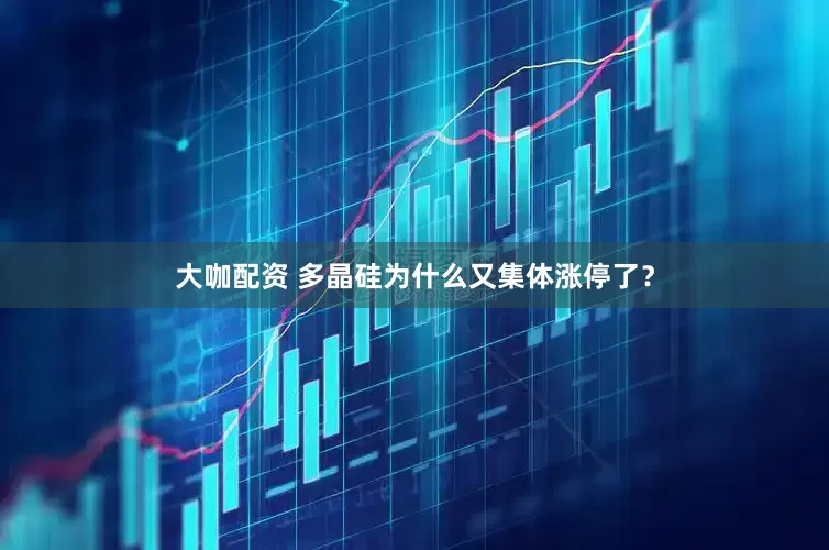 大咖配资 多晶硅为什么又集体涨停了？