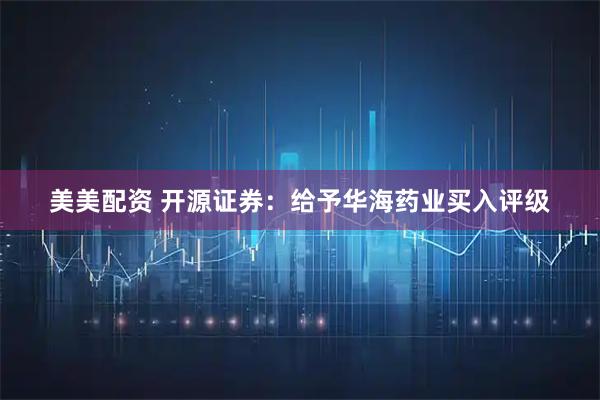 美美配资 开源证券：给予华海药业买入评级