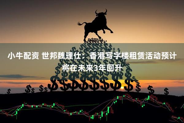 小牛配资 世邦魏理仕：香港写字楼租赁活动预计将在未来3年回升