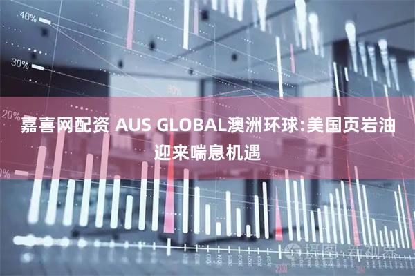 嘉喜网配资 AUS GLOBAL澳洲环球:美国页岩油迎来喘息机遇